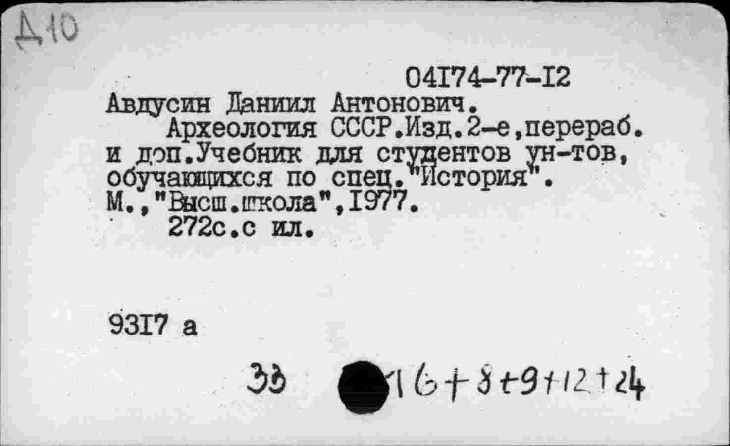 ﻿04174-77-12 Авдусин Даниил Антонович.
Археология СССР.Изд.2-е,перераб. и доп.Учебник для студентов ун-тов, обучающихся по спец. История*. М.,"Высш.школа",1977.
272с.с ил.
9317 а
